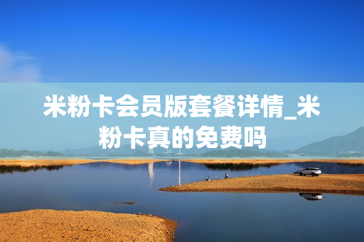 米粉卡会员版套餐详情_米粉卡真的免费吗