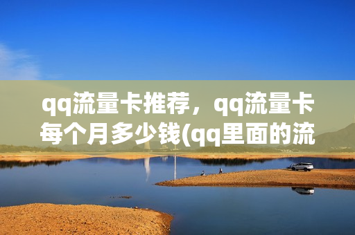 qq流量卡推荐，qq流量卡每个月多少钱(qq里面的流量卡)