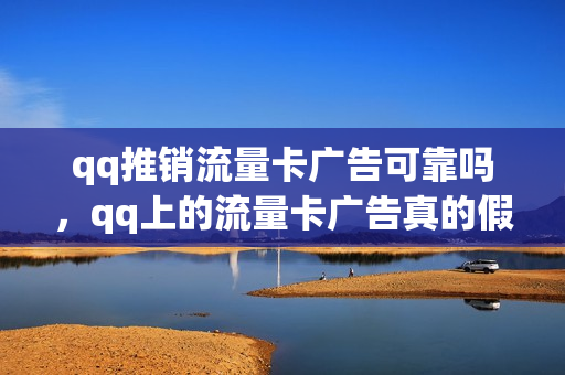qq推销流量卡广告可靠吗，qq上的流量卡广告真的假的(qq上推荐的流量卡)
