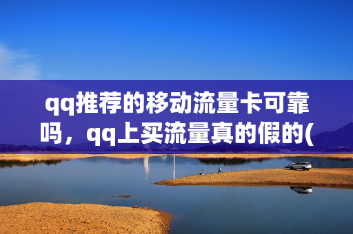 qq推荐的移动流量卡可靠吗，qq上买流量真的假的(qq上的移动卡广告是真的吗)