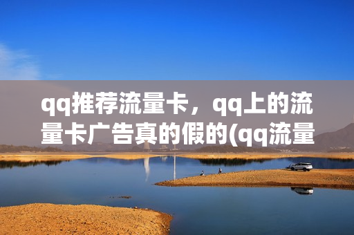qq推荐流量卡，qq上的流量卡广告真的假的(qq流量卡每个月多少钱)