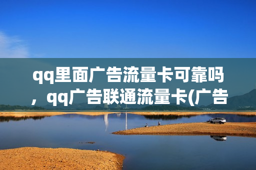 qq里面广告流量卡可靠吗，qq广告联通流量卡(广告上的流量卡有什么套路吗)
