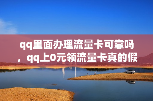 qq里面办理流量卡可靠吗，qq上0元领流量卡真的假的,让输入身份证(qq里的流量卡是真的吗)