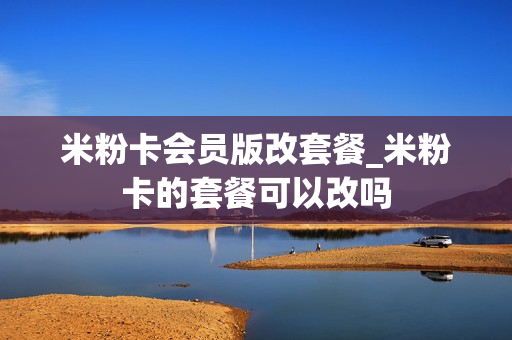 米粉卡会员版改套餐_米粉卡的套餐可以改吗