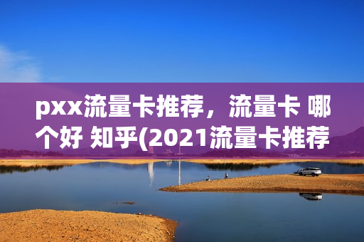 pxx流量卡推荐，流量卡 哪个好 知乎(2021流量卡推荐知乎)