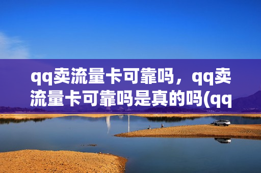 qq卖流量卡可靠吗，qq卖流量卡可靠吗是真的吗(qq上卖流量卡是真的吗)