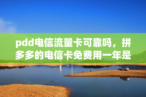 pdd电信流量卡可靠吗，拼多多的电信卡免费用一年是真的吗(拼多多上买的电信卡靠得住吗)