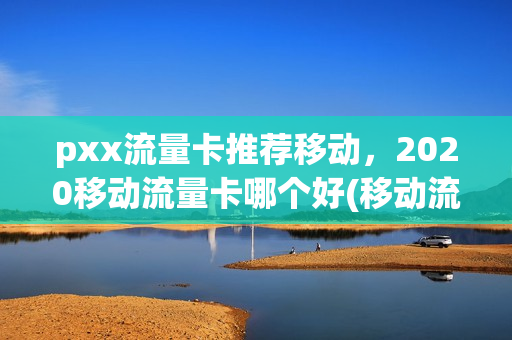 pxx流量卡推荐移动，2020移动流量卡哪个好(移动流量卡那个好)