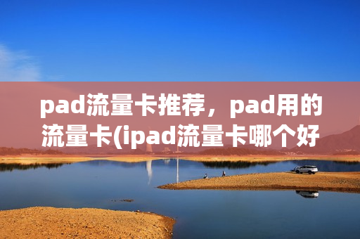 pad流量卡推荐，pad用的流量卡(ipad流量卡哪个好用)