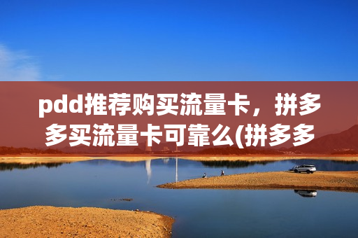 pdd推荐购买流量卡，拼多多买流量卡可靠么(拼多多买流量卡安全吗)