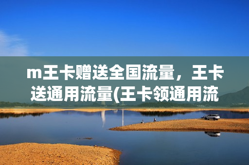 m王卡赠送全国流量，王卡送通用流量(王卡领通用流量)