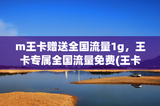 m王卡赠送全国流量1g，王卡专属全国流量免费(王卡专享免费流量)