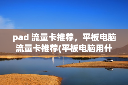 pad 流量卡推荐，平板电脑流量卡推荐(平板电脑用什么流量卡最划算)