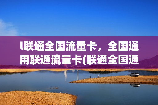 l联通全国流量卡，全国通用联通流量卡(联通全国通用流量卡怎么办理)