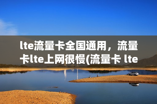 lte流量卡全国通用，流量卡lte上网很慢(流量卡 lte)