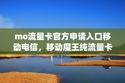 mo流量卡官方申请入口移动电信，移动魔王纯流量卡(移动魔王卡怎么申请)