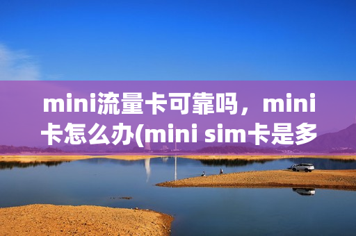 mini流量卡可靠吗，mini卡怎么办(mini sim卡是多大的)