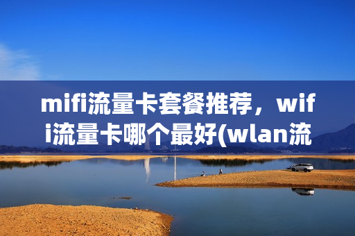 mifi流量卡套餐推荐，wifi流量卡哪个最好(wlan流量卡)