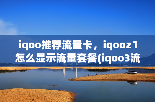 iqoo推荐流量卡，iqooz1怎么显示流量套餐(iqoo3流量显示怎么设置到左上角)