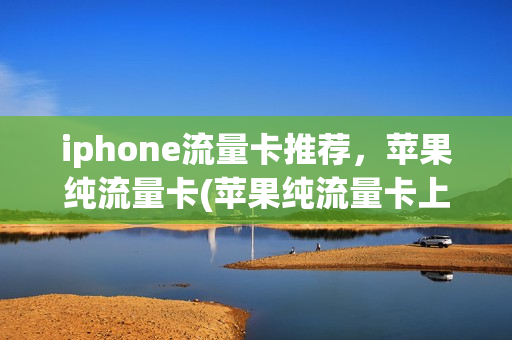 iphone流量卡推荐，苹果纯流量卡(苹果纯流量卡上网设置)