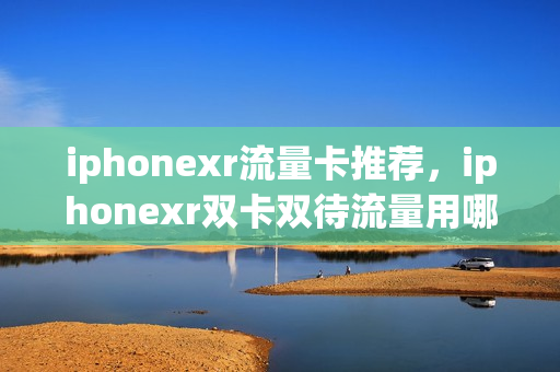 iphonexr流量卡推荐，iphonexr双卡双待流量用哪个(xr用什么流量卡好)