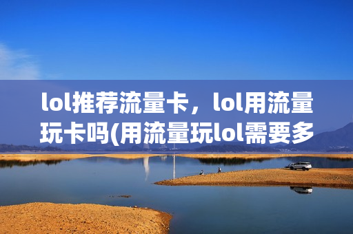 lol推荐流量卡，lol用流量玩卡吗(用流量玩lol需要多少流量)