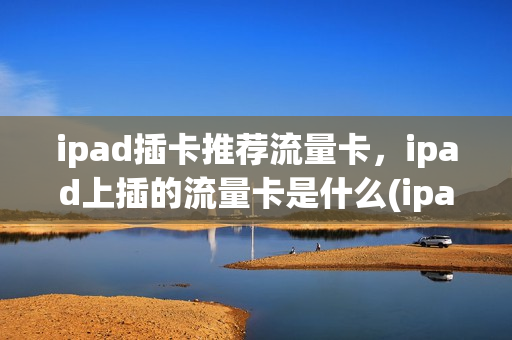 ipad插卡推荐流量卡，ipad上插的流量卡是什么(ipad 流量卡)