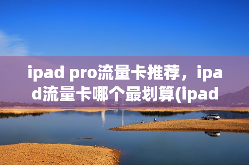 ipad pro流量卡推荐，ipad流量卡哪个最划算(ipad专用流量卡)