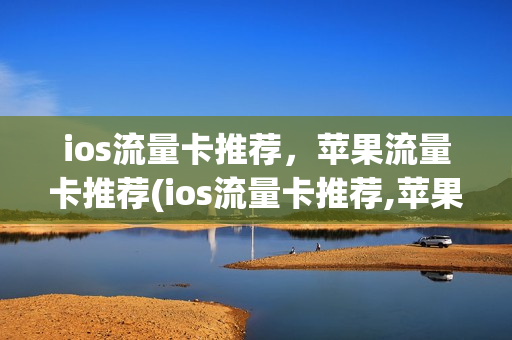 ios流量卡推荐，苹果流量卡推荐(ios流量卡推荐,苹果流量卡推荐哪个好)