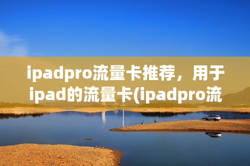 ipadpro流量卡推荐，用于ipad的流量卡(ipadpro流量卡最合适)
