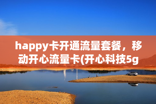 happy卡开通流量套餐，移动开心流量卡(开心科技5g流量卡)
