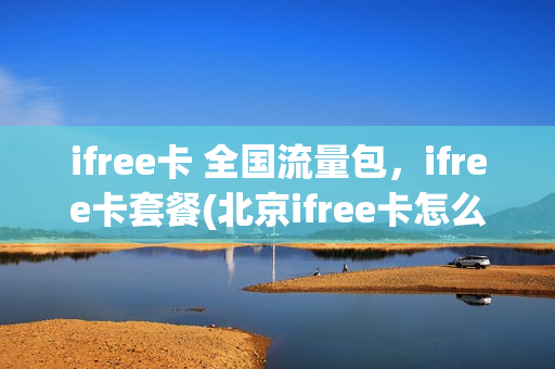 ifree卡 全国流量包，ifree卡套餐(北京ifree卡怎么订购流量)