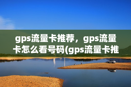 gps流量卡推荐，gps流量卡怎么看号码(gps流量卡推荐,gps流量卡怎么看号码是多少)