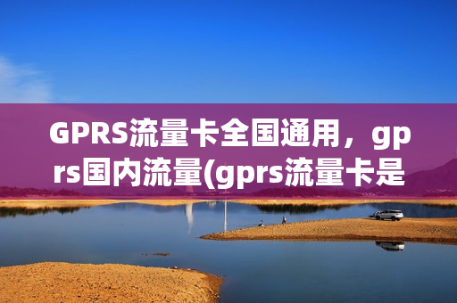 GPRS流量卡全国通用，gprs国内流量(gprs流量卡是什么意思)