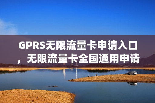 GPRS无限流量卡申请入口，无限流量卡全国通用申请(无限流量卡办理流程)