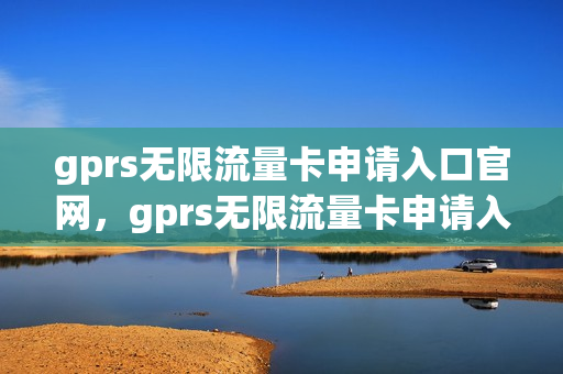 gprs无限流量卡申请入口官网，gprs无限流量卡申请入口官网查询(gprs流量卡怎么办)