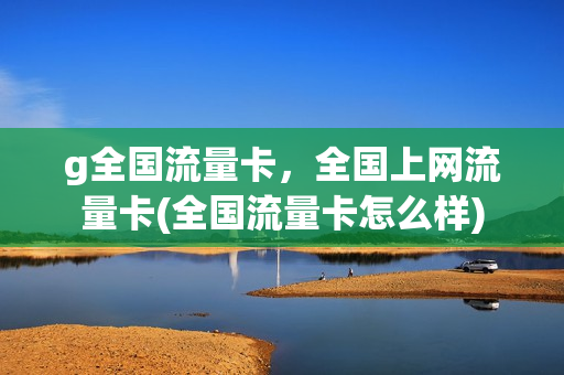 g全国流量卡，全国上网流量卡(全国流量卡怎么样)