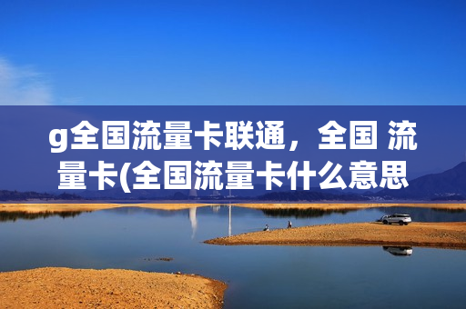 g全国流量卡联通，全国 流量卡(全国流量卡什么意思)
