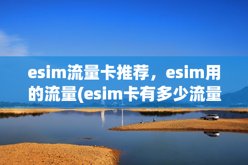 esim流量卡推荐，esim用的流量(esim卡有多少流量)