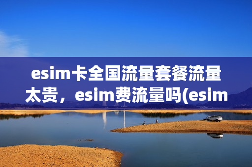 esim卡全国流量套餐流量太贵，esim费流量吗(esim卡收费标准)