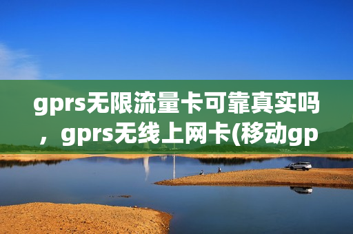 gprs无限流量卡可靠真实吗，gprs无线上网卡(移动gprs无限流量卡怎么办理)