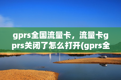 gprs全国流量卡，流量卡gprs关闭了怎么打开(gprs全国流量卡,流量卡gprs关闭了怎么打开)