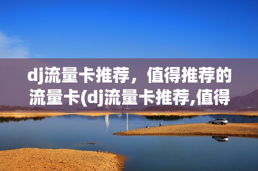 dj流量卡推荐，值得推荐的流量卡(dj流量卡推荐,值得推荐的流量卡有哪些)