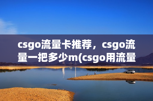 csgo流量卡推荐，csgo流量一把多少m(csgo用流量)