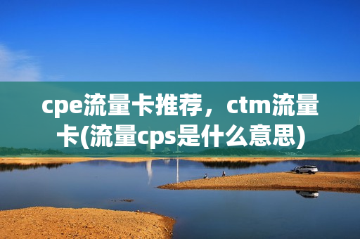 cpe流量卡推荐，ctm流量卡(流量cps是什么意思)