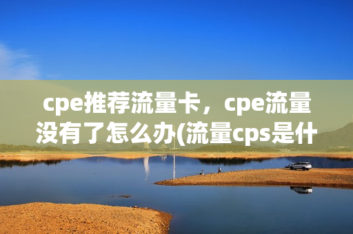 cpe推荐流量卡，cpe流量没有了怎么办(流量cps是什么意思)