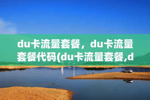 du卡流量套餐，du卡流量套餐代码(du卡流量套餐,du卡流量套餐代码一样吗)