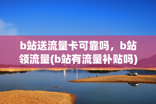 b站送流量卡可靠吗，b站领流量(b站有流量补贴吗)