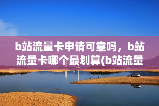 b站流量卡申请可靠吗，b站流量卡哪个最划算(b站流量卡一个月多少钱)