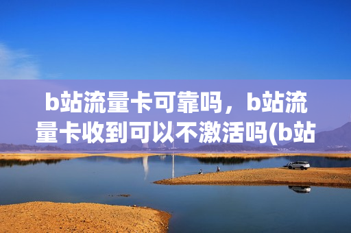 b站流量卡可靠吗，b站流量卡收到可以不激活吗(b站流量卡值得入手吗)